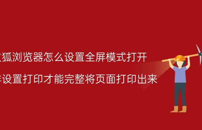 火狐浏览器怎么设置全屏模式打开 怎样设置打印才能完整将页面打印出来？